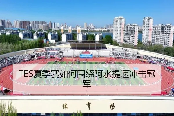 TES夏季赛如何围绕阿水提速冲击冠军